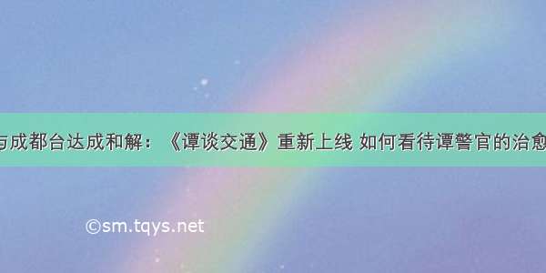 谭乔与成都台达成和解：《谭谈交通》重新上线 如何看待谭警官的治愈之路?