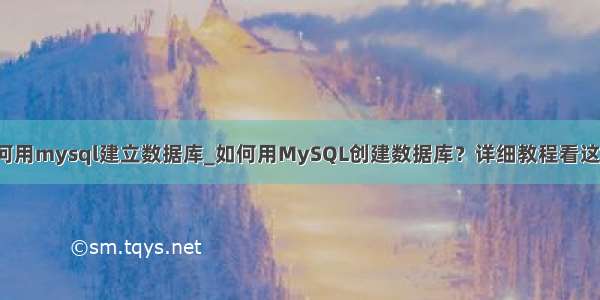 如何用mysql建立数据库_如何用MySQL创建数据库？详细教程看这里！