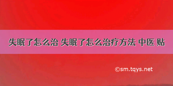 失眠了怎么治 失眠了怎么治疗方法 中医 贴