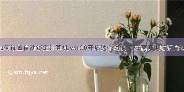 win10电脑如何设置自动锁定计算机 win10开启这个功能 可在离开电脑后自动锁屏！-win