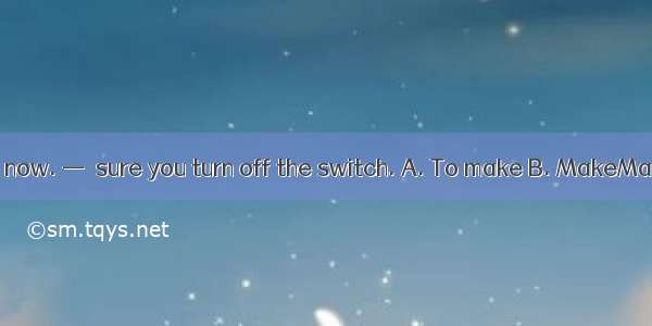 — I’m leaving now. —  sure you turn off the switch. A. To make B. MakeMade D. Making