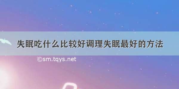 失眠吃什么比较好调理失眠最好的方法