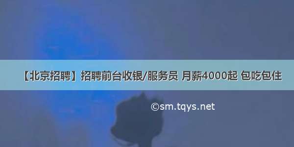 【北京招聘】招聘前台收银/服务员 月薪4000起 包吃包住