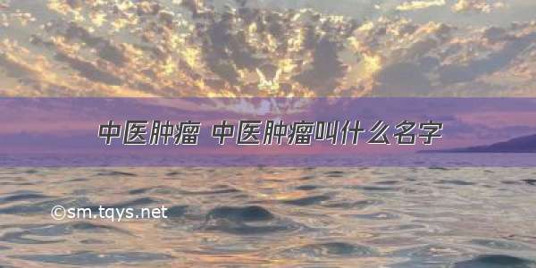 中医肿瘤 中医肿瘤叫什么名字