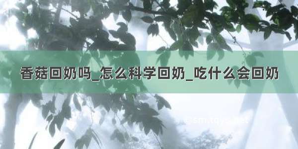 香菇回奶吗_怎么科学回奶_吃什么会回奶