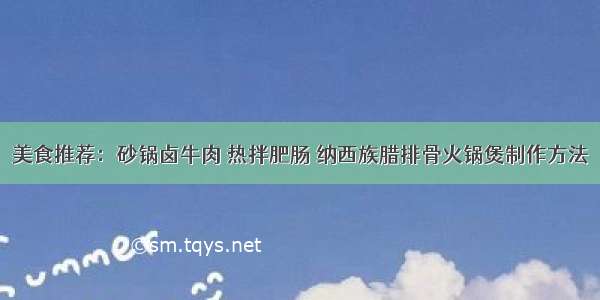 美食推荐：砂锅卤牛肉 热拌肥肠 纳西族腊排骨火锅煲制作方法