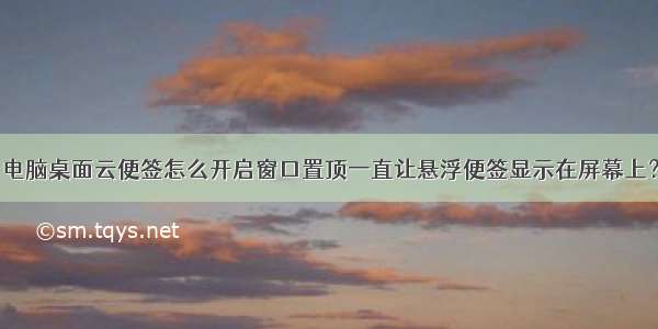 电脑桌面云便签怎么开启窗口置顶一直让悬浮便签显示在屏幕上？