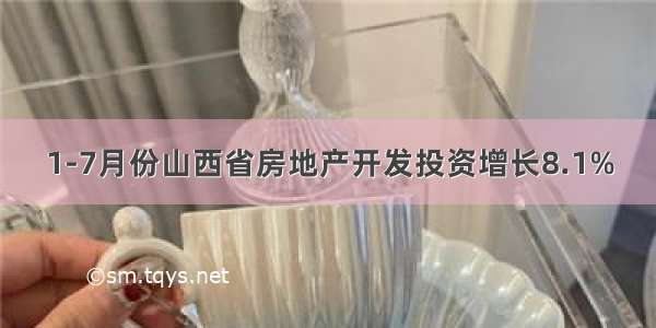 1-7月份山西省房地产开发投资增长8.1%