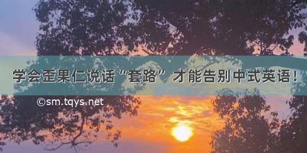 学会歪果仁说话“套路” 才能告别中式英语！