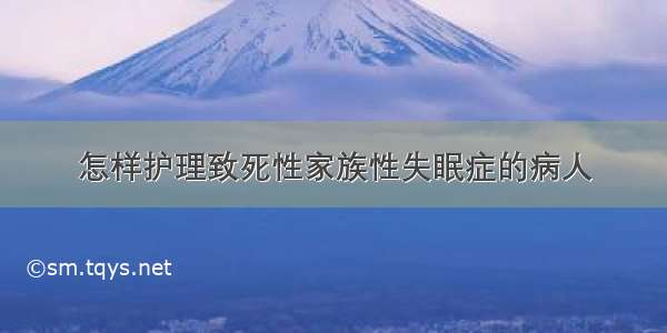 怎样护理致死性家族性失眠症的病人