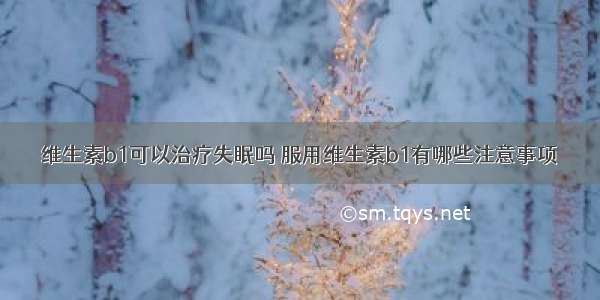 维生素b1可以治疗失眠吗 服用维生素b1有哪些注意事项