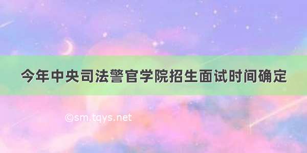 今年中央司法警官学院招生面试时间确定