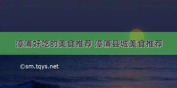 漳浦好吃的美食推荐 漳浦县城美食推荐