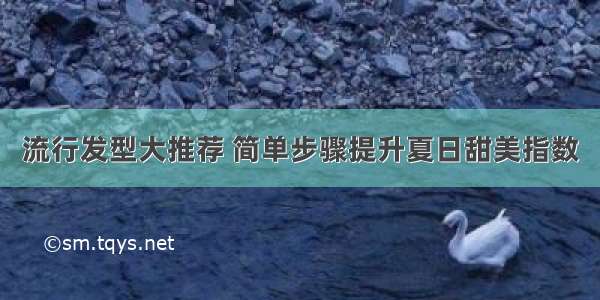 流行发型大推荐 简单步骤提升夏日甜美指数