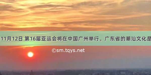 单选题11月12日 第16届亚运会将在中国广州举行。广东省的潮汕文化是一个动