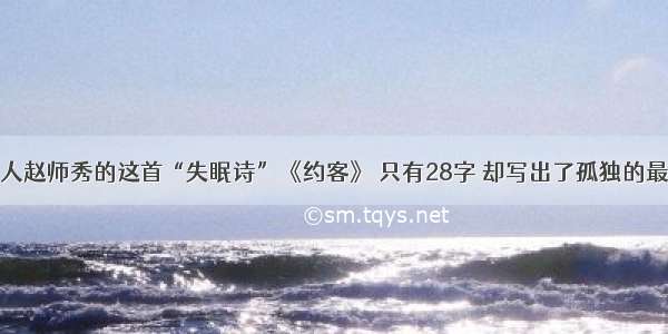 南宋诗人赵师秀的这首“失眠诗”《约客》 只有28字 却写出了孤独的最高境界