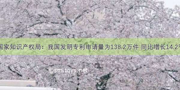 国家知识产权局：我国发明专利申请量为138.2万件 同比增长14.2％