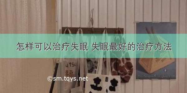 怎样可以治疗失眠 失眠最好的治疗方法