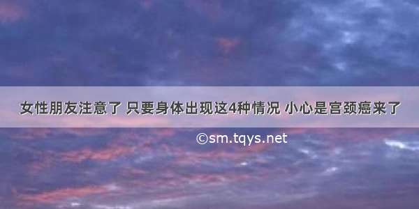 女性朋友注意了 只要身体出现这4种情况 小心是宫颈癌来了