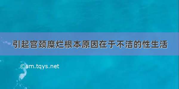 引起宫颈糜烂根本原因在于不洁的性生活