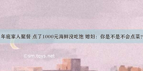 年底家人聚餐 点了1000元海鲜没吃饱 媳妇：你是不是不会点菜？