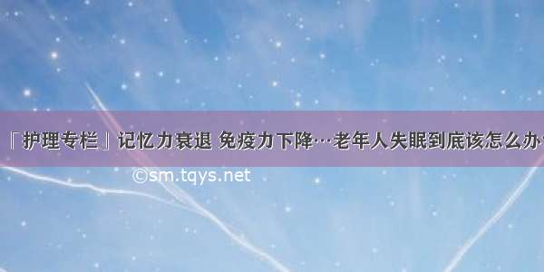 「护理专栏」记忆力衰退 免疫力下降…老年人失眠到底该怎么办？