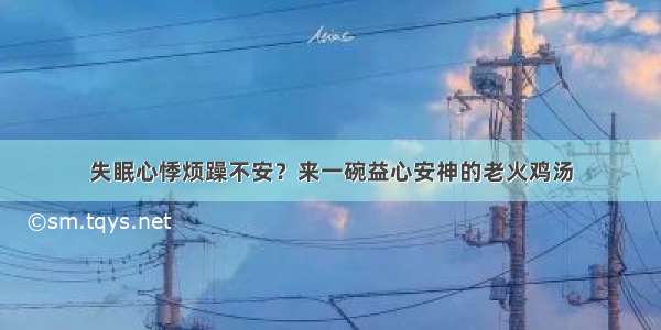 失眠心悸烦躁不安？来一碗益心安神的老火鸡汤