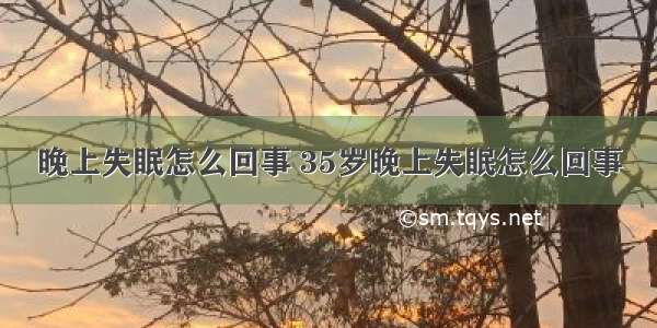 晚上失眠怎么回事 35岁晚上失眠怎么回事