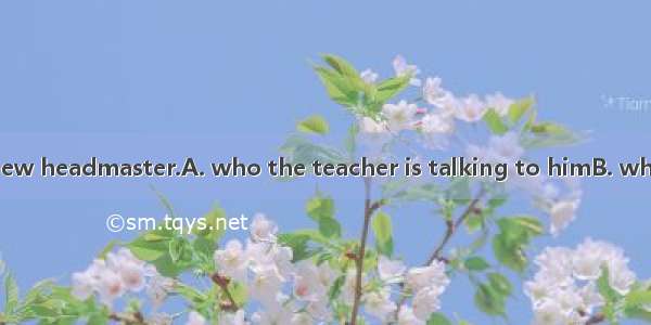 The man  is our new headmaster.A. who the teacher is talking to himB. whom the teacher is