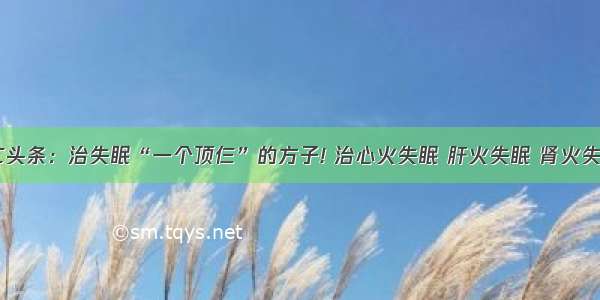 UC头条：治失眠“一个顶仨”的方子! 治心火失眠 肝火失眠 肾火失眠