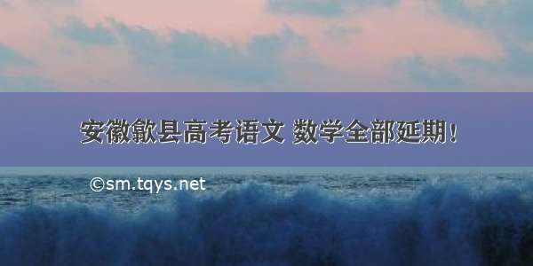 安徽歙县高考语文 数学全部延期！