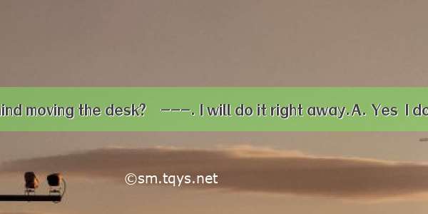 ---Would you mind moving the desk?　　---. I will do it right away.A. Yes  I do　B. No  I am