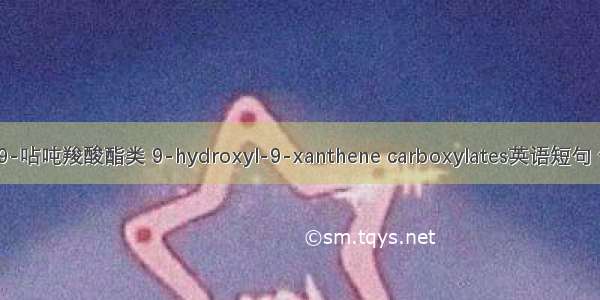 9-羟基-9-呫吨羧酸酯类 9-hydroxyl-9-xanthene carboxylates英语短句 例句大全