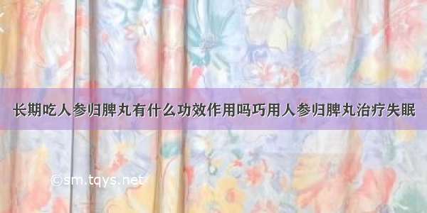 长期吃人参归脾丸有什么功效作用吗巧用人参归脾丸治疗失眠