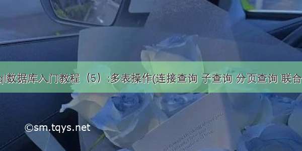 mysql数据库入门教程（5）:多表操作(连接查询 子查询 分页查询 联合查询）