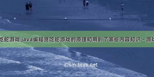 编程自制贪吃蛇游戏 java编程贪吃蛇游戏的原理和用到了哪些内容知识 – 游戏开发 – 前端