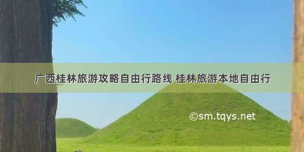 广西桂林旅游攻略自由行路线 桂林旅游本地自由行