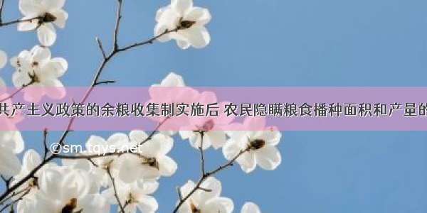 单选题战时共产主义政策的余粮收集制实施后 农民隐瞒粮食播种面积和产量的情况较为普