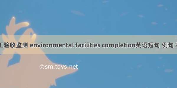 竣工验收监测 environmental facilities completion英语短句 例句大全