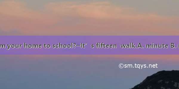 —How far is it from your home to school?─It’s fifteen  walk.A. minute B. minute’s C. minut