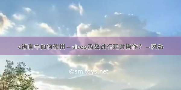 c语言中如何使用 – sleep函数进行延时操作？ – 网络