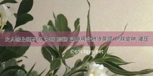 女人晚上睡不好 失眠 烦躁 坚持用此物泡茶喝 护肤安神 减压