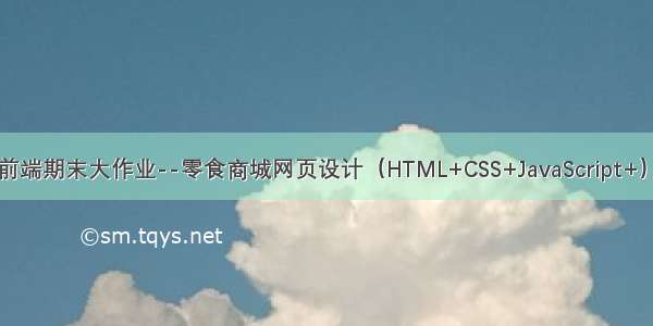 Web前端期末大作业--零食商城网页设计（HTML+CSS+JavaScript+）实现