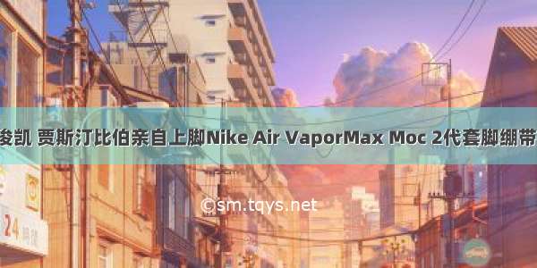 陈冠希 周杰伦 王俊凯 贾斯汀比伯亲自上脚Nike Air VaporMax Moc 2代套脚绷带蒸汽大气垫慢跑鞋