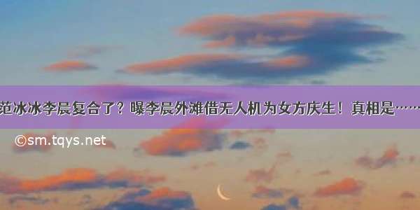 范冰冰李晨复合了？曝李晨外滩借无人机为女方庆生！真相是……