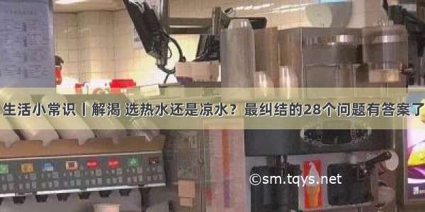 生活小常识丨解渴 选热水还是凉水？最纠结的28个问题有答案了