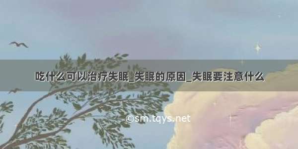 吃什么可以治疗失眠_失眠的原因_失眠要注意什么