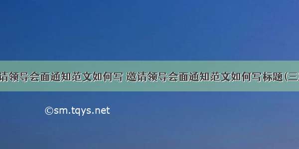 邀请领导会面通知范文如何写 邀请领导会面通知范文如何写标题(三篇)