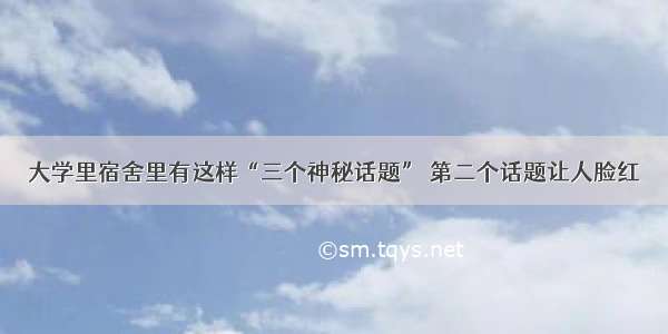 大学里宿舍里有这样“三个神秘话题” 第二个话题让人脸红