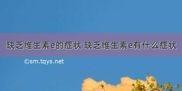 缺乏维生素e的症状 缺乏维生素e有什么症状